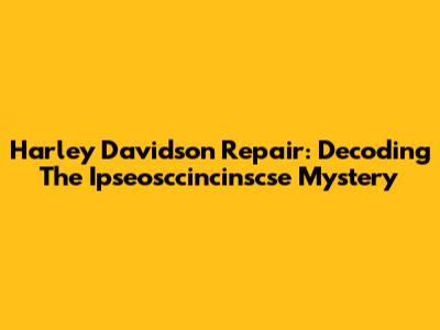 Harley Davidson Repair: Decoding The Ipseosccincinscse Mystery