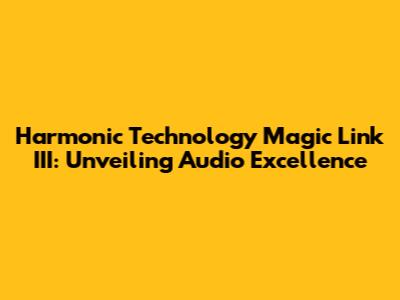 Harmonic Technology Magic Link III: Unveiling Audio Excellence