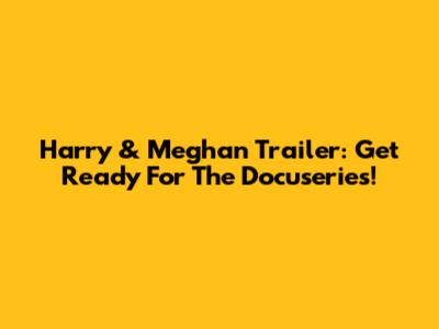 Harry & Meghan Trailer: Get Ready For The Docuseries!