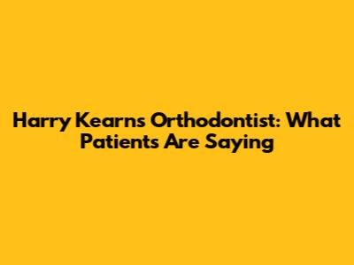 Harry Kearns Orthodontist: What Patients Are Saying