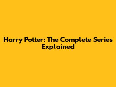 Harry Potter: The Complete Series Explained