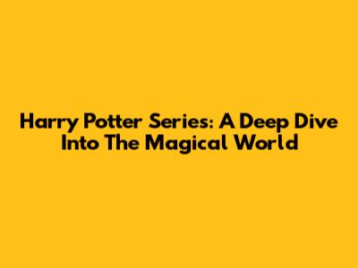 Harry Potter Series: A Deep Dive Into The Magical World