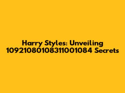 Harry Styles: Unveiling 10921080108311001084 Secrets