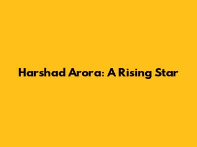 Harshad Arora: A Rising Star