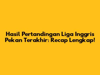 Hasil Pertandingan Liga Inggris Pekan Terakhir: Recap Lengkap!