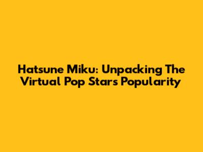 Hatsune Miku: Unpacking The Virtual Pop Star's Popularity
