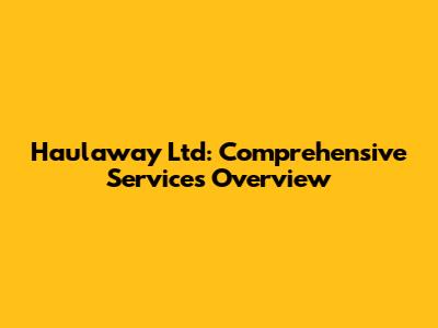 Haulaway Ltd: Comprehensive Services Overview