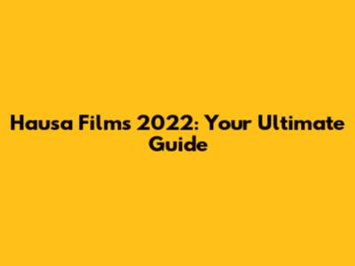 Hausa Films 2022: Your Ultimate Guide