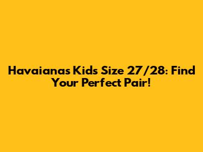 Havaianas Kids Size 27/28: Find Your Perfect Pair!