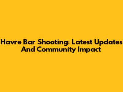 Havre Bar Shooting: Latest Updates And Community Impact