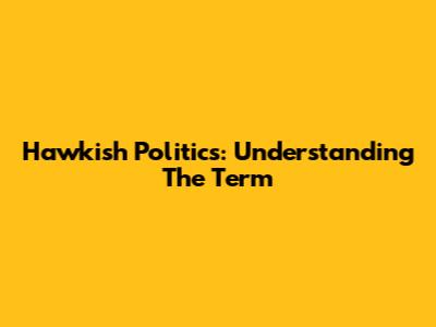 Hawkish Politics: Understanding The Term