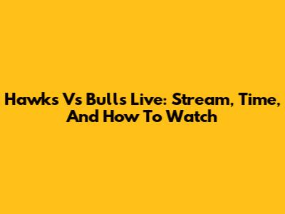 Hawks Vs Bulls Live: Stream, Time, And How To Watch