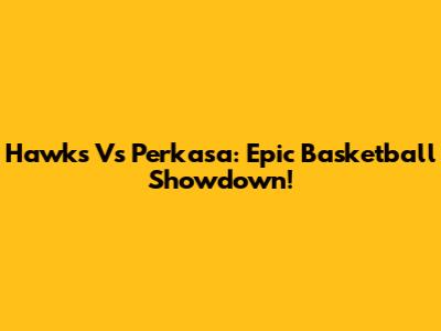 Hawks Vs Perkasa: Epic Basketball Showdown!