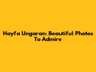 Hayfa Ungaran: Beautiful Photos To Admire