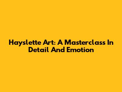 Hayslette Art: A Masterclass In Detail And Emotion