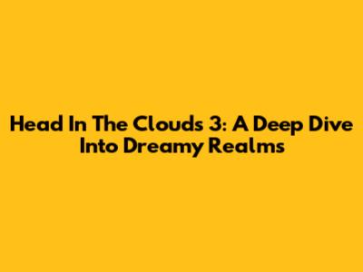 Head In The Clouds 3: A Deep Dive Into Dreamy Realms