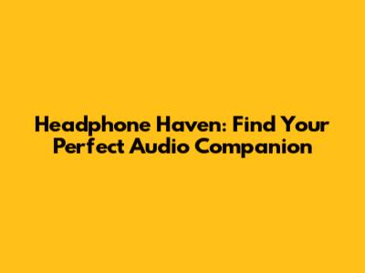 Headphone Haven: Find Your Perfect Audio Companion