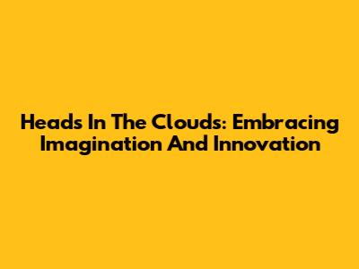 Heads In The Clouds: Embracing Imagination And Innovation