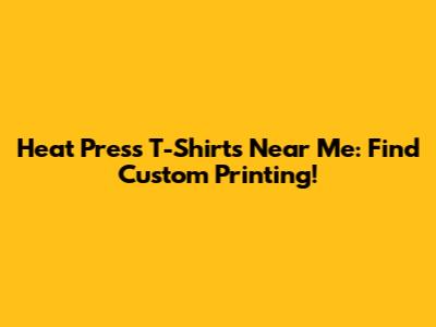 Heat Press T-Shirts Near Me: Find Custom Printing!