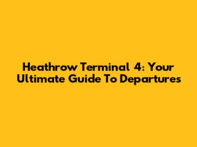 Heathrow Terminal 4: Your Ultimate Guide To Departures