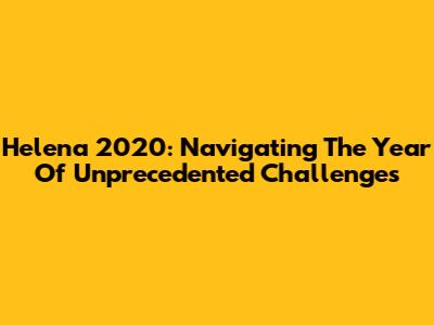 Helena 2020: Navigating The Year Of Unprecedented Challenges