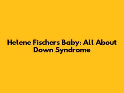 Helene Fischer's Baby: All About Down Syndrome