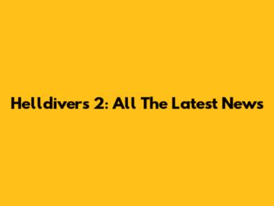 Helldivers 2: All The Latest News