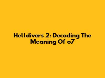 Helldivers 2: Decoding The Meaning Of 'o7'