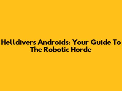 Helldivers Androids: Your Guide To The Robotic Horde