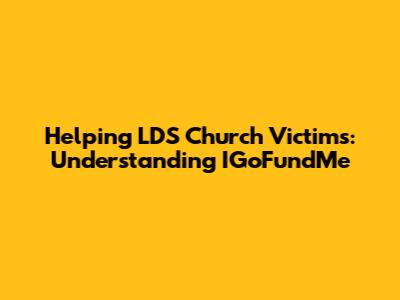 Helping LDS Church Victims: Understanding IGoFundMe