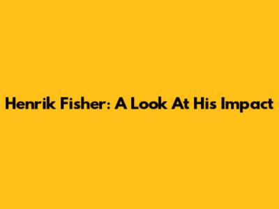 Henrik Fisher: A Look At His Impact