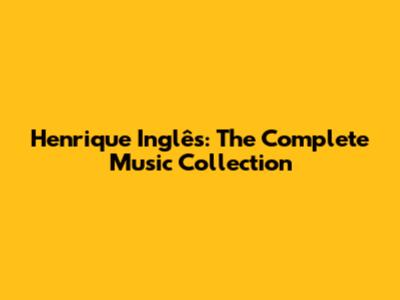 Henrique Inglês: The Complete Music Collection