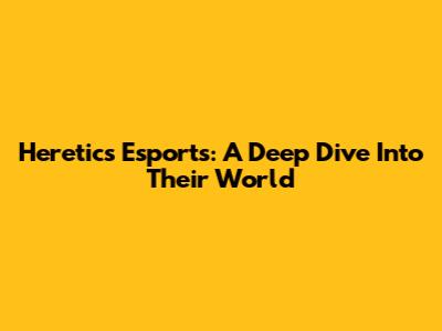 Heretics Esports: A Deep Dive Into Their World
