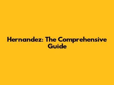 Hernandez: The Comprehensive Guide