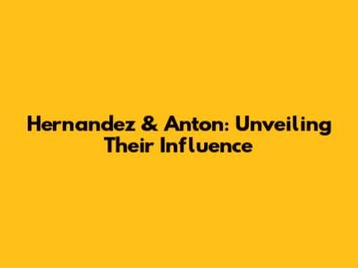 Hernandez & Anton: Unveiling Their Influence