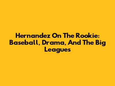 Hernandez On The Rookie: Baseball, Drama, And The Big Leagues