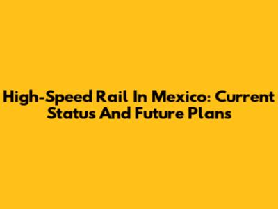 High-Speed Rail In Mexico: Current Status And Future Plans
