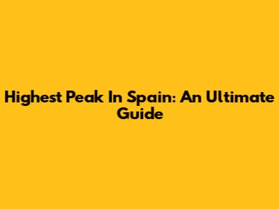 Highest Peak In Spain: An Ultimate Guide