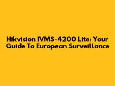 Hikvision IVMS-4200 Lite: Your Guide To European Surveillance
