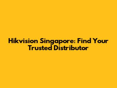 Hikvision Singapore: Find Your Trusted Distributor