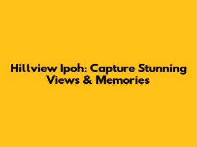 Hillview Ipoh: Capture Stunning Views & Memories