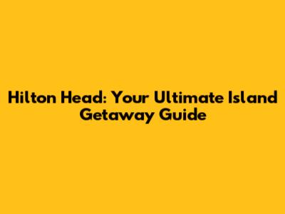 Hilton Head: Your Ultimate Island Getaway Guide