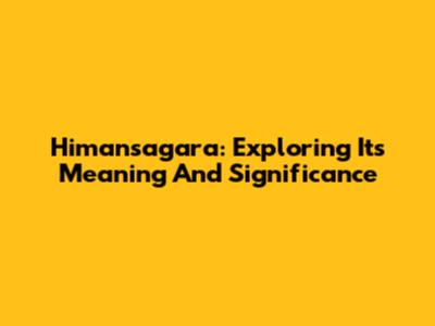 Himansagara: Exploring Its Meaning And Significance