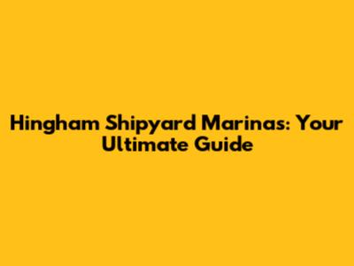 Hingham Shipyard Marinas: Your Ultimate Guide