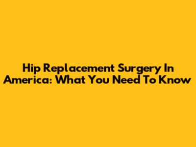 Hip Replacement Surgery In America: What You Need To Know