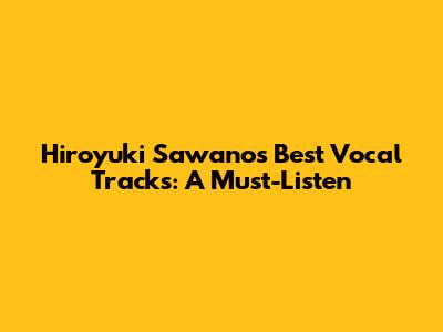 Hiroyuki Sawano's Best Vocal Tracks: A Must-Listen