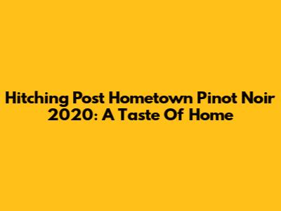 Hitching Post Hometown Pinot Noir 2020: A Taste Of Home