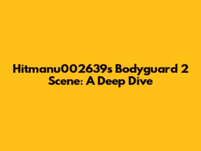 Hitmanu002639's Bodyguard 2 Scene: A Deep Dive
