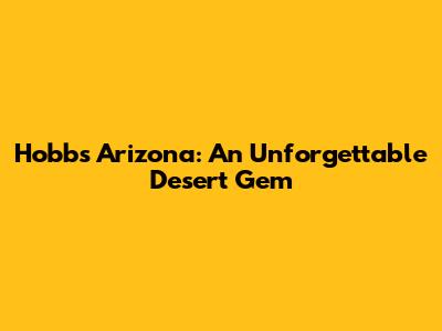 Hobbs Arizona: An Unforgettable Desert Gem