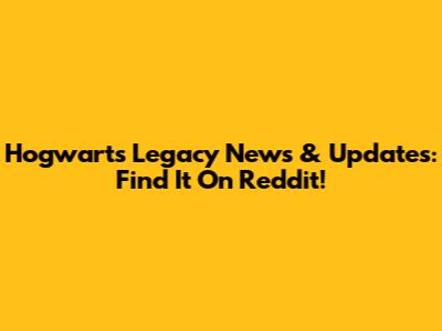 Hogwarts Legacy News & Updates: Find It On Reddit!
